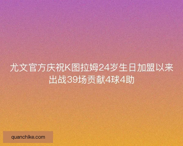 尤文官方庆祝K图拉姆24岁生日加盟以来出战39场贡献4球4助 尤文官方庆祝K图拉姆24岁生日加盟以来出战39场贡献4球4助