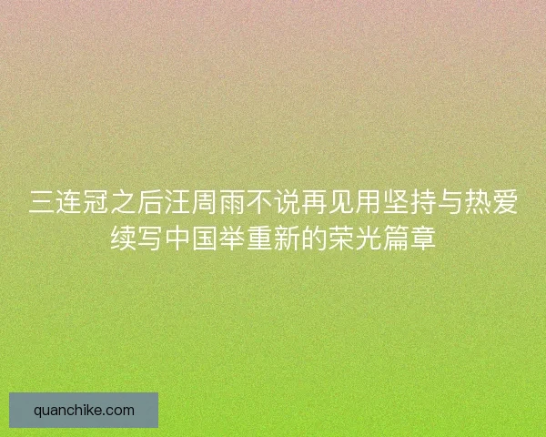 三连冠之后汪周雨不说再见用坚持与热爱续写中国举重新的荣光篇章