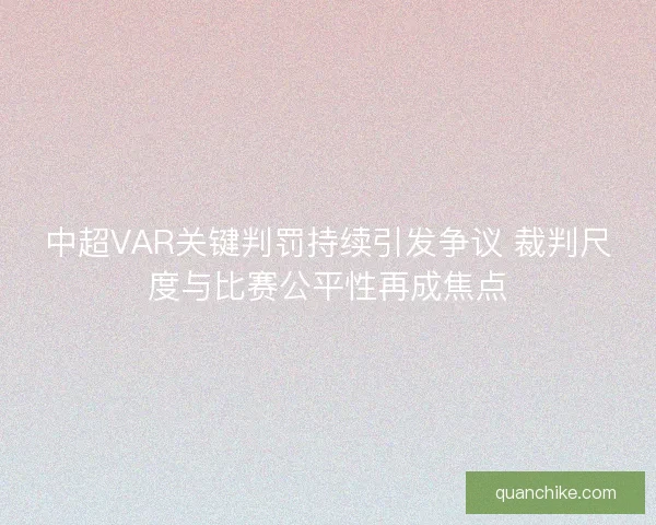 中超VAR关键判罚持续引发争议 裁判尺度与比赛公平性再成焦点