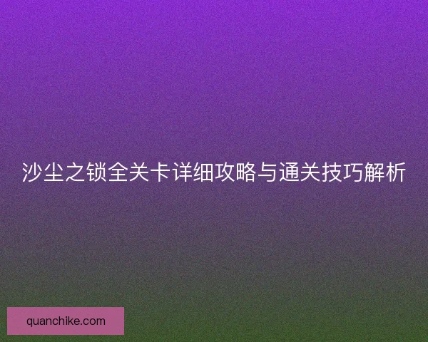 沙尘之锁全关卡详细攻略与通关技巧解析