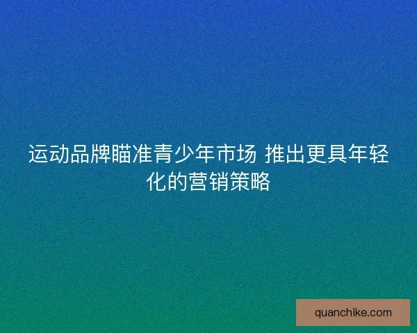运动品牌瞄准青少年市场 推出更具年轻化的营销策略