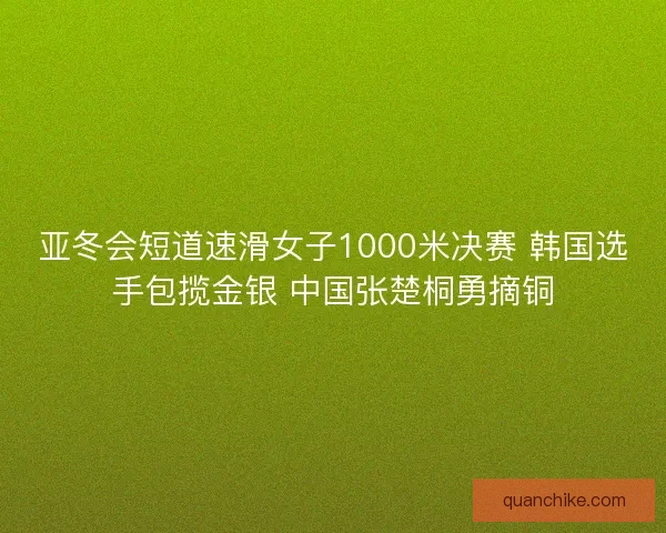亚冬会短道速滑女子1000米决赛 韩国选手包揽金银 中国张楚桐勇摘铜