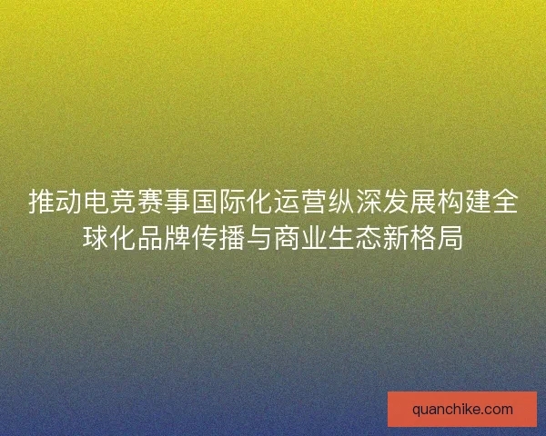 推动电竞赛事国际化运营纵深发展构建全球化品牌传播与商业生态新格局