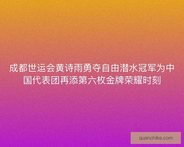 成都世运会黄诗雨勇夺自由潜水冠军为中国代表团再添第六枚金牌荣耀时刻