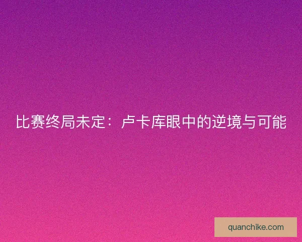 比赛终局未定：卢卡库眼中的逆境与可能